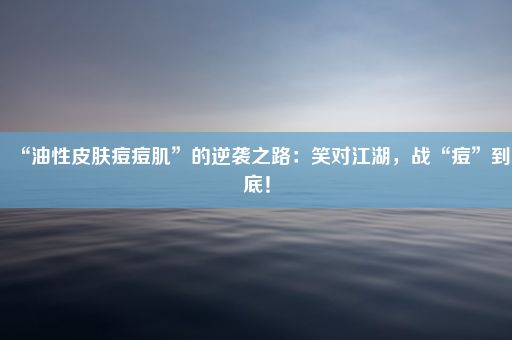 “油性皮肤痘痘肌”的逆袭之路：笑对江湖，战“痘”到底！