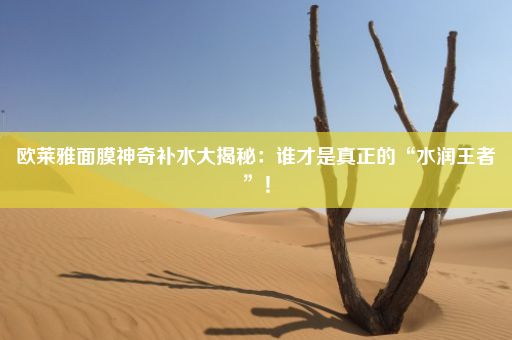 欧莱雅面膜神奇补水大揭秘：谁才是真正的“水润王者”！