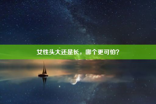 女性头大还是长，哪个更可怕？