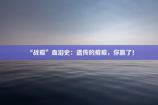 “战痘”血泪史：遗传的痘痘，你赢了！