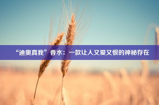 “迪奥真我”香水：一款让人又爱又恨的神秘存在