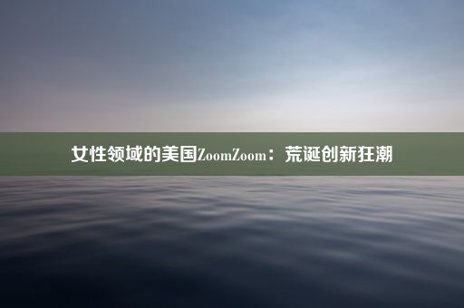 女性领域的美国ZoomZoom：荒诞创新狂潮