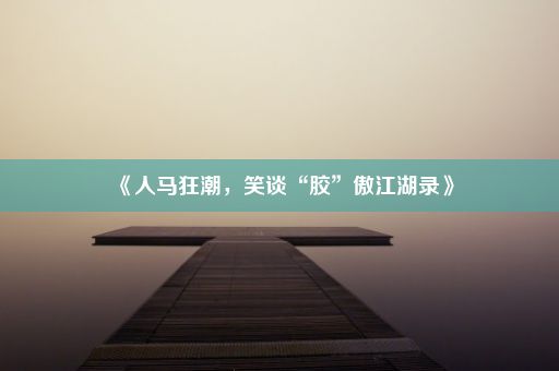 《人马狂潮，笑谈“胶”傲江湖录》