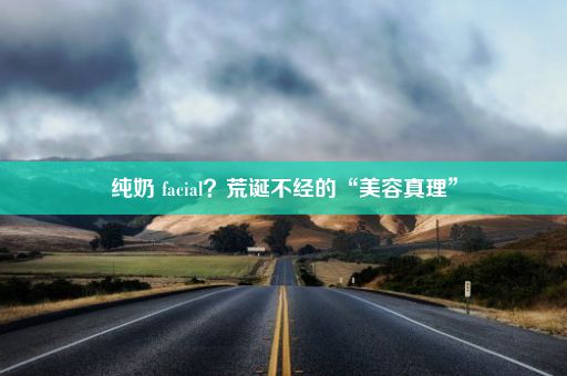 纯奶 facial？荒诞不经的“美容真理”