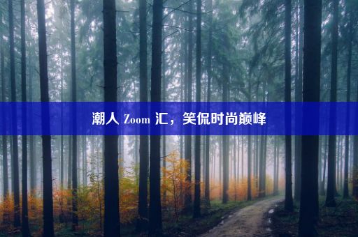 潮人 Zoom 汇，笑侃时尚巅峰