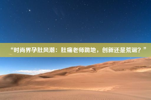 “时尚界孕肚风潮：肚痛老师跪地，创新还是荒诞？”