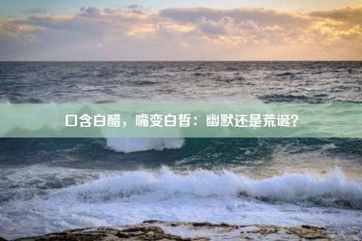 口含白醋，嘴变白皙：幽默还是荒诞？