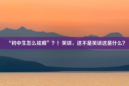 “初中生怎么祛痘”？！笑话，这不是笑话这是什么？