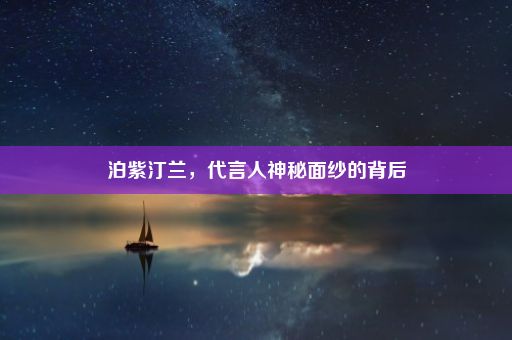 泊紫汀兰，代言人神秘面纱的背后