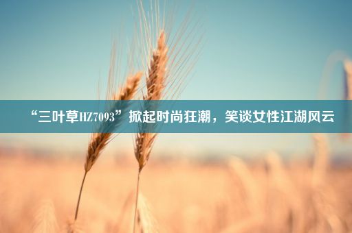 “三叶草HZ7093”掀起时尚狂潮，笑谈女性江湖风云