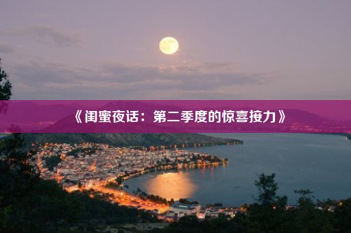 《闺蜜夜话：第二季度的惊喜接力》