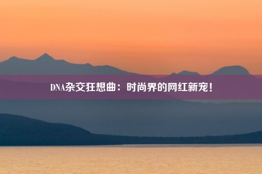 DNA杂交狂想曲：时尚界的网红新宠！