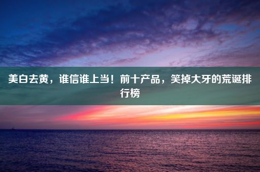 美白去黄，谁信谁上当！前十产品，笑掉大牙的荒诞排行榜