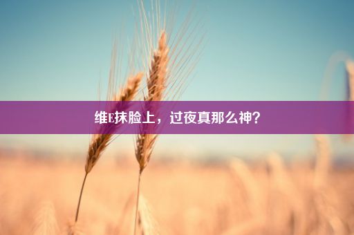 维E抹脸上，过夜真那么神？