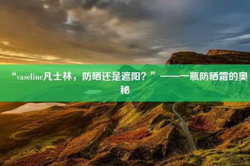 “vaseline凡士林，防晒还是遮阳？”——一瓶防晒霜的奥秘