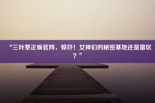 “三叶草正版官网，惊吓！女神们的秘密基地还是雷区？”