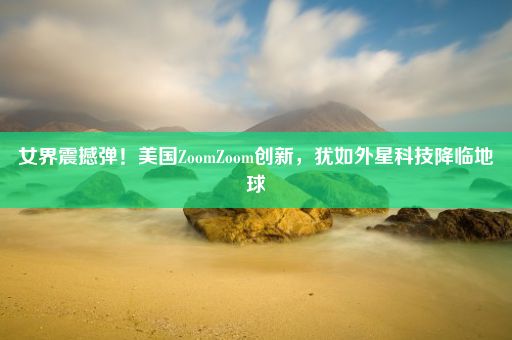 女界震撼弹！美国ZoomZoom创新，犹如外星科技降临地球