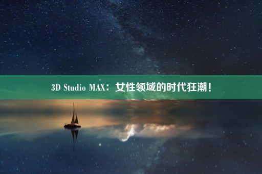 3D Studio MAX：女性领域的时代狂潮！