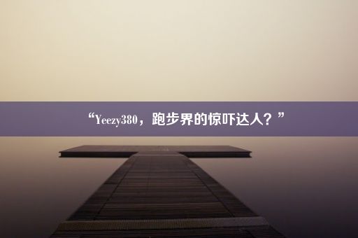 “Yeezy380，跑步界的惊吓达人？”